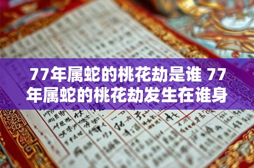 77年属蛇的桃花劫是谁 77年属蛇的桃花劫发生在谁身上