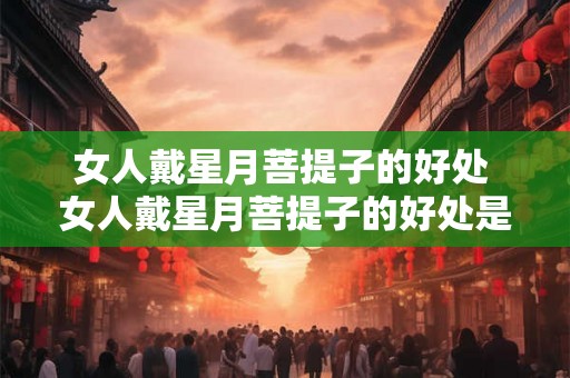 女人戴星月菩提子的好处 女人戴星月菩提子的好处是什么