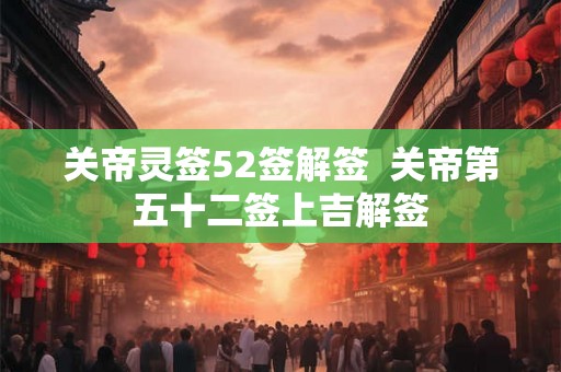 关帝灵签52签解签  关帝第五十二签上吉解签