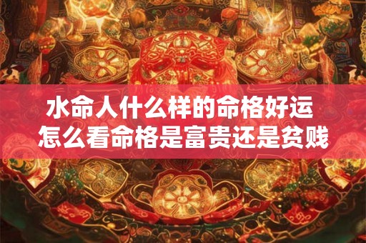 水命人什么样的命格好运 怎么看命格是富贵还是贫贱