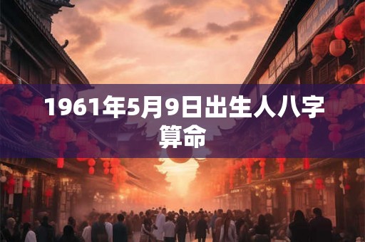 1961年5月9日出生人八字算命 1961年5月9日出生人八字算命