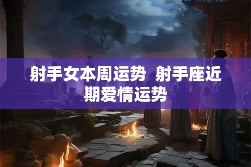 射手女本周运势  射手座近期爱情运势