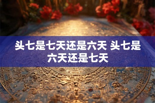 头七是七天还是六天 头七是六天还是七天
