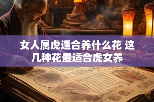 女人属虎适合养什么花 这几种花最适合虎女养