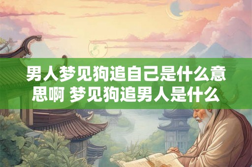 男人梦见狗追自己是什么意思啊 梦见狗追男人是什么意思