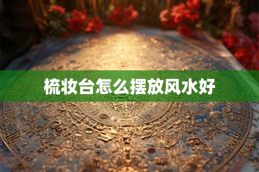 梳妆台怎么摆放风水好
