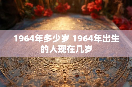 1964年多少岁 1964年出生的人现在几岁