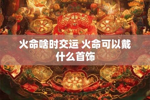 火命啥时交运 火命可以戴什么首饰
