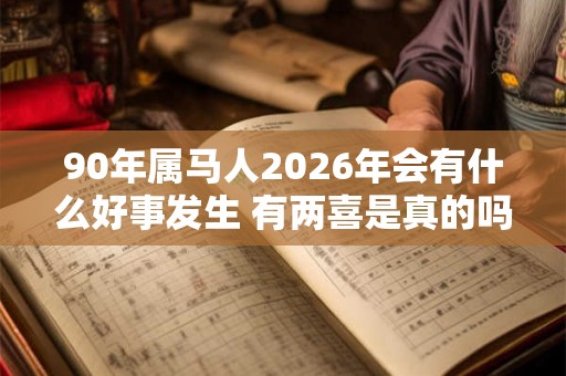90年属马人2026年会有什么好事发生 有两喜是真的吗
