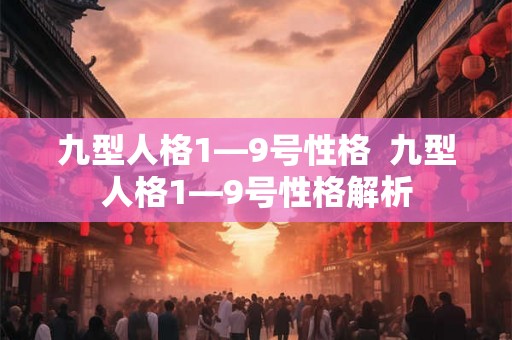 九型人格1—9号性格 九型人格1—9号性格解析 九型人格1—9号性格 九型人格1—9号性格解析