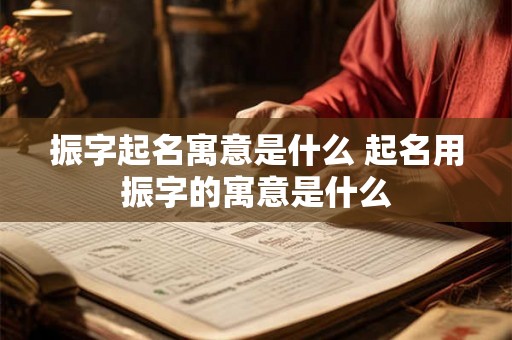 振字起名寓意是什么 起名用振字的寓意是什么