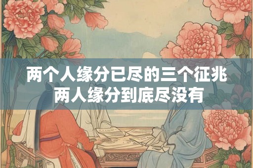 两个人缘分已尽的三个征兆 两人缘分到底尽没有