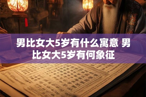 男比女大5岁有什么寓意 男比女大5岁有何象征