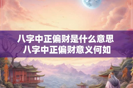 八字中正偏财是什么意思 八字中正偏财意义何如 八字中正偏财是什么意思 八字中正偏财意义何如