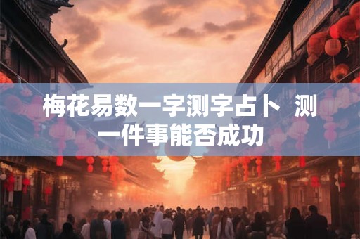 梅花易数一字测字占卜  测一件事能否成功