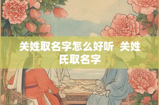 关姓取名字怎么好听  关姓氏取名字