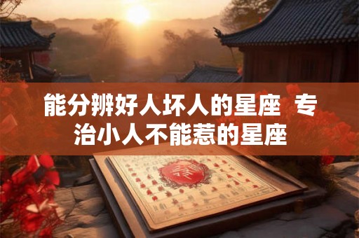 能分辨好人坏人的星座  专治小人不能惹的星座