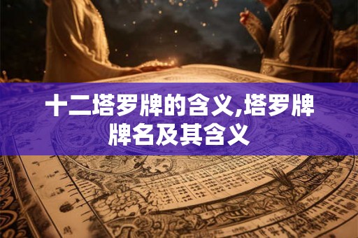十二塔罗牌的含义,塔罗牌牌名及其含义