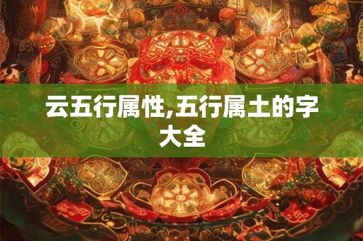 云五行属性,五行属土的字大全 云五行属性,五行属土的字大全