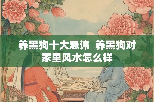 养黑狗十大忌讳  养黑狗对家里风水怎么样