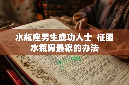 水瓶座男生成功人士  征服水瓶男最狠的办法