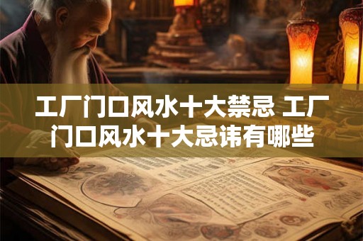 工厂门口风水十大禁忌 工厂门口风水十大忌讳有哪些
