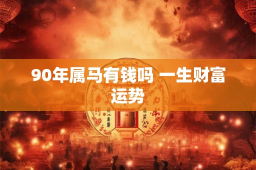 90年属马有钱吗 一生财富运势 90年属马有钱吗 一生财富运势