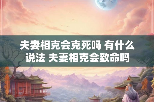 夫妻相克会克死吗 有什么说法 夫妻相克会致命吗 夫妻相克会克死吗 有什么说法 夫妻相克会致命吗
