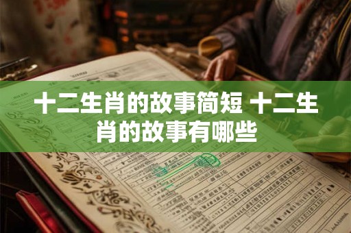十二生肖的故事简短 十二生肖的故事有哪些