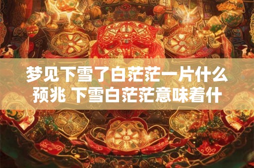 梦见下雪了白茫茫一片什么预兆 下雪白茫茫意味着什么
