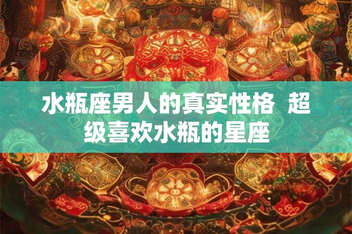 水瓶座男人的真实性格 超级喜欢水瓶的星座 水瓶座男人的真实性格 超级喜欢水瓶的星座