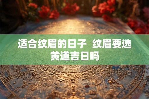 适合纹眉的日子  纹眉要选黄道吉日吗