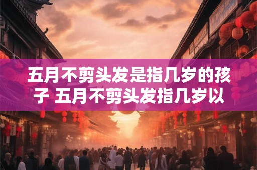 五月不剪头发是指几岁的孩子 五月不剪头发指几岁以下的孩子