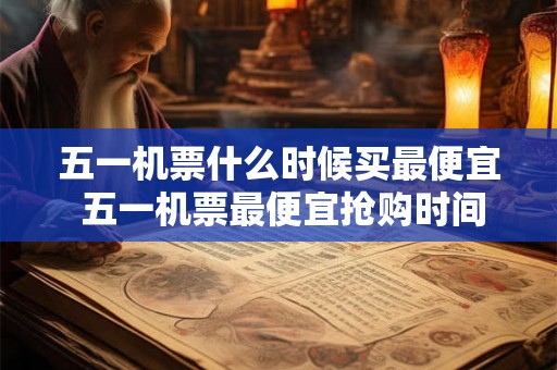 五一机票什么时候买最便宜 五一机票最便宜抢购时间