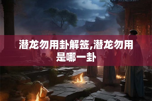 潜龙勿用卦解签,潜龙勿用是哪一卦