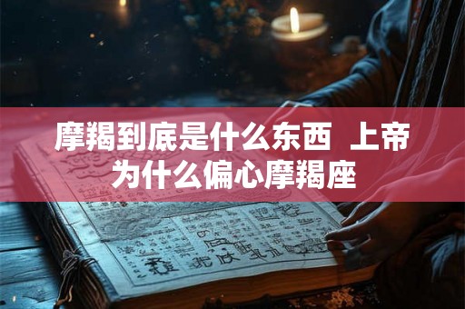 摩羯到底是什么东西 上帝为什么偏心摩羯座 摩羯到底是什么东西 上帝为什么偏心摩羯座