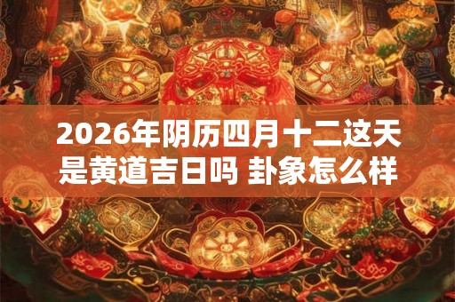 2026年阴历四月十二这天是黄道吉日吗 卦象怎么样 2026年阴历四月十二这天是黄道吉日吗 卦象怎么样