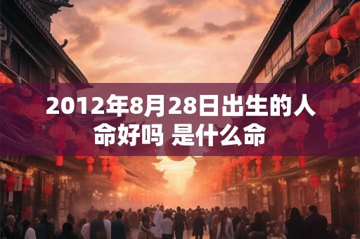 2012年8月28日出生的人命好吗 是什么命 2012年8月28日出生的人命好吗 是什么命