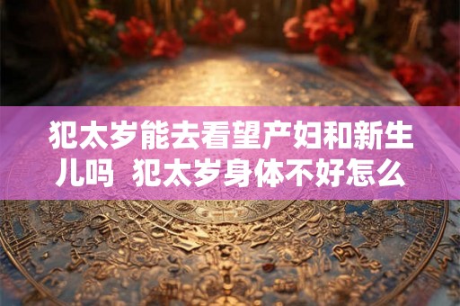 犯太岁能去看望产妇和新生儿吗  犯太岁身体不好怎么办