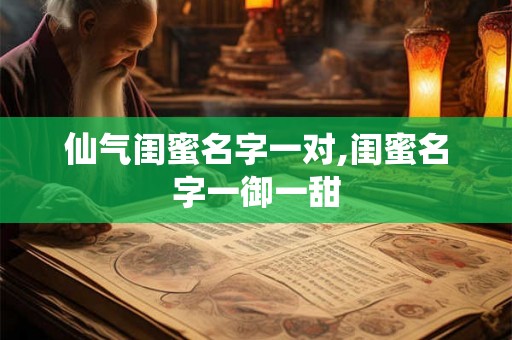 仙气闺蜜名字一对,闺蜜名字一御一甜 仙气闺蜜名字一对,闺蜜名字一御一甜