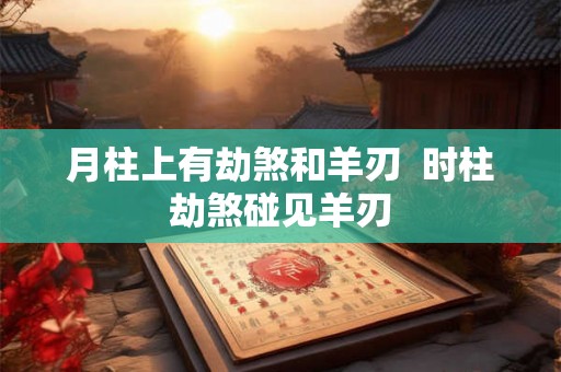 月柱上有劫煞和羊刃  时柱劫煞碰见羊刃