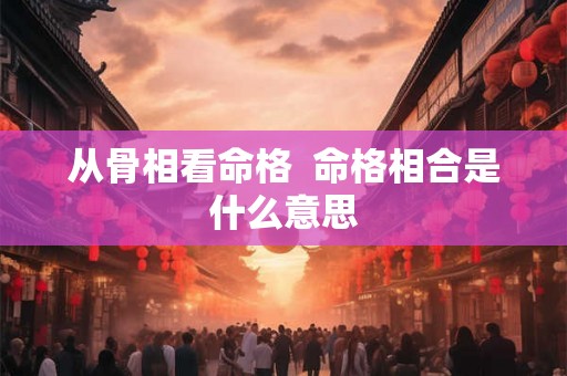从骨相看命格  命格相合是什么意思