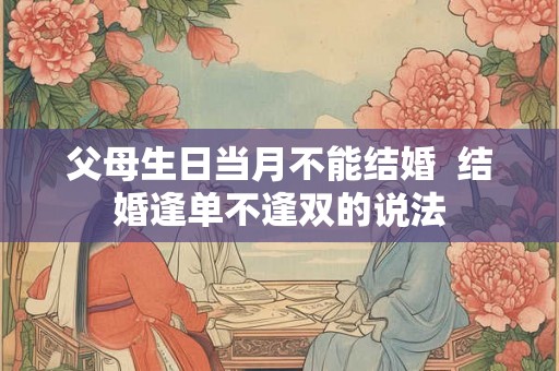 父母生日当月不能结婚  结婚逢单不逢双的说法