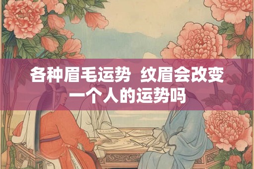 各种眉毛运势  纹眉会改变一个人的运势吗