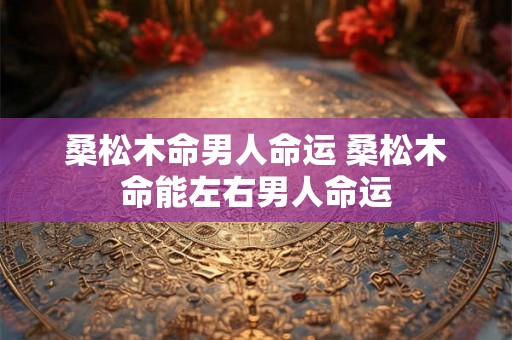 桑松木命男人命运 桑松木命能左右男人命运