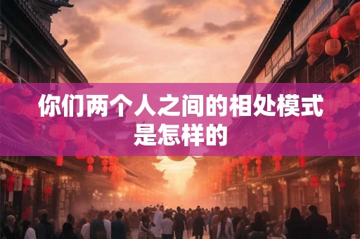 你们两个人之间的相处模式是怎样的