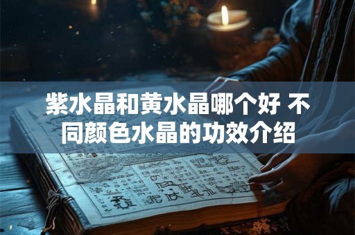 紫水晶和黄水晶哪个好 不同颜色水晶的功效介绍 紫水晶和黄水晶哪个好 不同颜色水晶的功效介绍