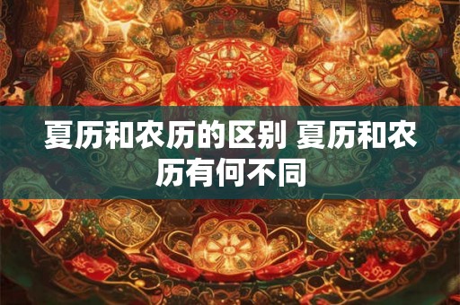 夏历和农历的区别 夏历和农历有何不同 夏历和农历的区别 夏历和农历有何不同