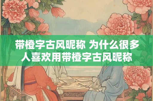 带橙字古风昵称 为什么很多人喜欢用带橙字古风昵称