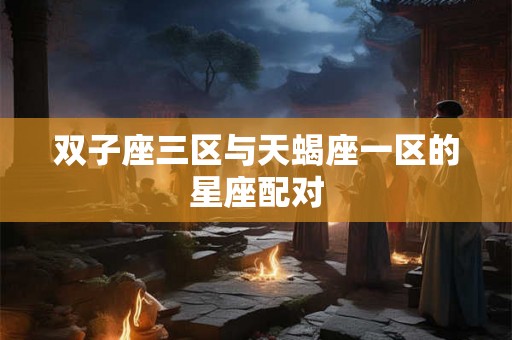双子座三区与天蝎座一区的星座配对